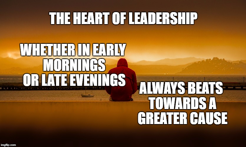 A leaders heart | THE HEART OF LEADERSHIP; WHETHER IN EARLY MORNINGS OR LATE EVENINGS; ALWAYS BEATS TOWARDS A GREATER CAUSE | image tagged in motivation,inspirational,leaders,leadership,life,the grind | made w/ Imgflip meme maker