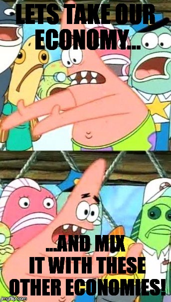 Put It Somewhere Else Patrick | LETS TAKE OUR ECONOMY... ...AND MIX IT WITH THESE OTHER ECONOMIES! | image tagged in memes,put it somewhere else patrick | made w/ Imgflip meme maker