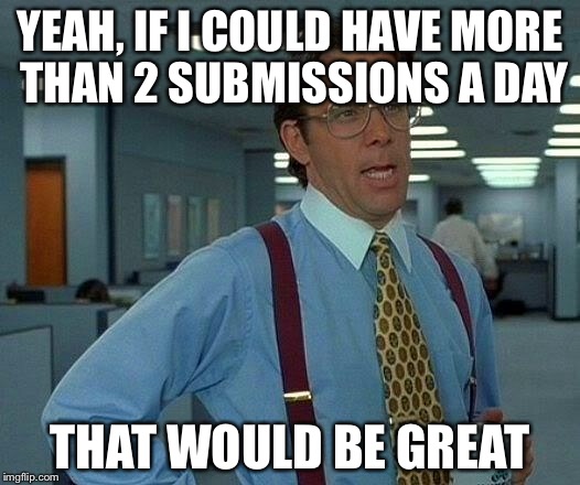 That Would Be Great Meme | YEAH, IF I COULD HAVE MORE THAN 2 SUBMISSIONS A DAY; THAT WOULD BE GREAT | image tagged in memes,that would be great | made w/ Imgflip meme maker
