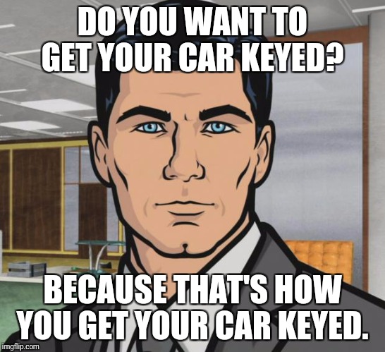 Archer Meme | DO YOU WANT TO GET YOUR CAR KEYED? BECAUSE THAT'S HOW YOU GET YOUR CAR KEYED. | image tagged in memes,archer | made w/ Imgflip meme maker