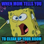SpongeBob SquarePants Angry | WHEN MOM TELLS YOU; TO CLEAN UP YOUR ROOM | image tagged in spongebob squarepants angry | made w/ Imgflip meme maker