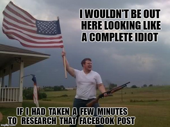 Gun loving conservative | I WOULDN'T BE OUT HERE LOOKING LIKE A COMPLETE IDIOT; IF  I  HAD  TAKEN  A  FEW  MINUTES TO 
 RESEARCH  THAT  FACEBOOK  POST | image tagged in gun loving conservative | made w/ Imgflip meme maker