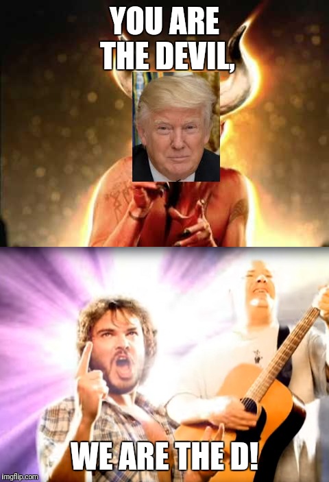 Devil and the D | YOU ARE THE DEVIL, WE ARE THE D! | image tagged in tenacious d | made w/ Imgflip meme maker