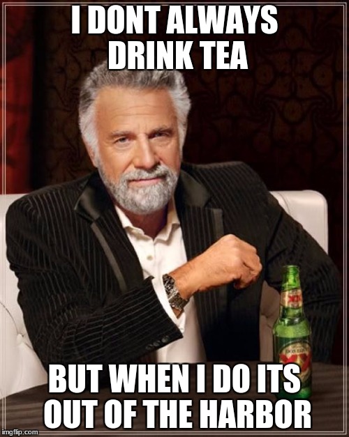 The Most Interesting Man In The World Meme | I DONT ALWAYS DRINK TEA; BUT WHEN I DO ITS OUT OF THE HARBOR | image tagged in memes,the most interesting man in the world | made w/ Imgflip meme maker