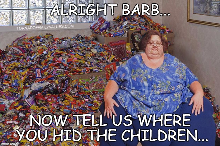 candy hoarder | ALRIGHT BARB... NOW TELL US WHERE YOU HID THE CHILDREN... | image tagged in candy hoarder | made w/ Imgflip meme maker