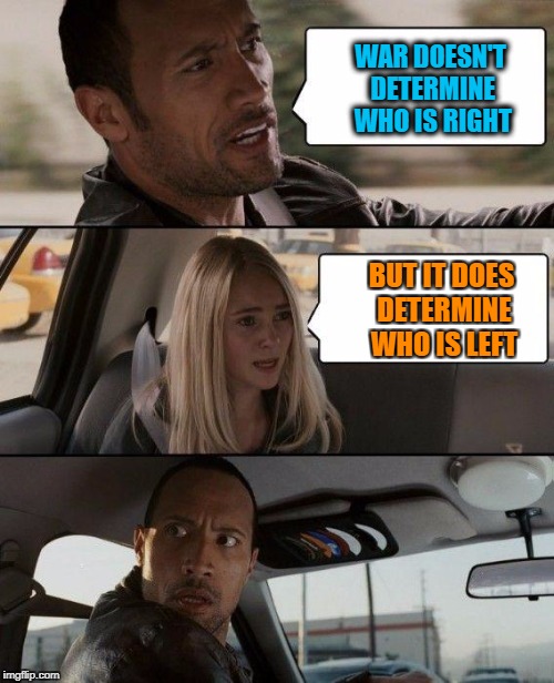 The Rock Driving Meme | WAR DOESN'T DETERMINE WHO IS RIGHT; BUT IT DOES DETERMINE WHO IS LEFT | image tagged in memes,the rock driving | made w/ Imgflip meme maker