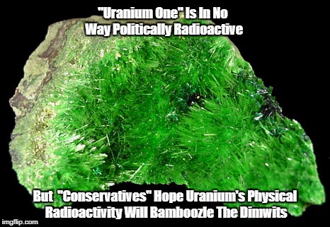 "Uranium One" Is In No Way Politically Radioactive But  "Conservatives" Hope Uranium's Physical Radioactivity Will Bamboozle The Dimwits | made w/ Imgflip meme maker