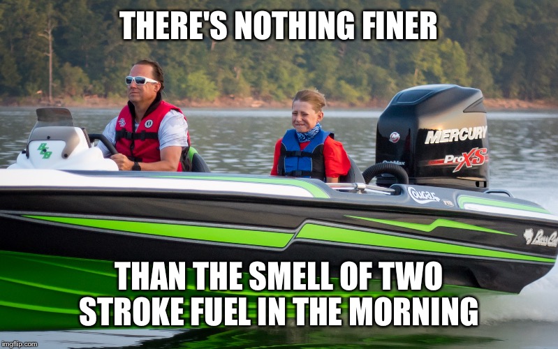 #bassboatface | THERE'S NOTHING FINER; THAN THE SMELL OF TWO STROKE FUEL IN THE MORNING | image tagged in bassboatface | made w/ Imgflip meme maker