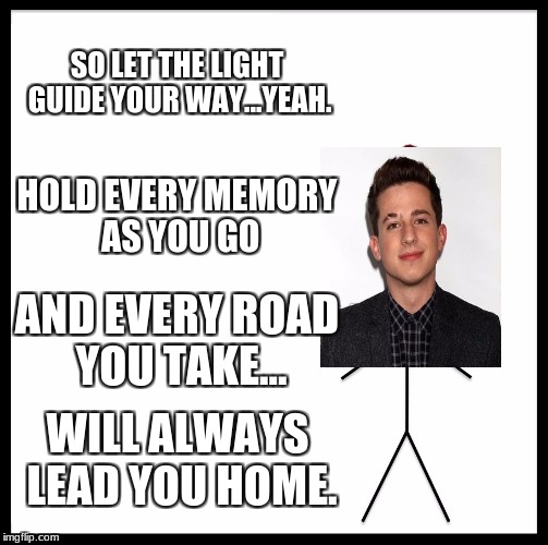 Be Like Bill Meme | SO LET THE LIGHT GUIDE YOUR WAY...YEAH. HOLD EVERY MEMORY AS YOU GO; AND EVERY ROAD YOU TAKE... WILL ALWAYS LEAD YOU HOME. | image tagged in memes,be like bill | made w/ Imgflip meme maker