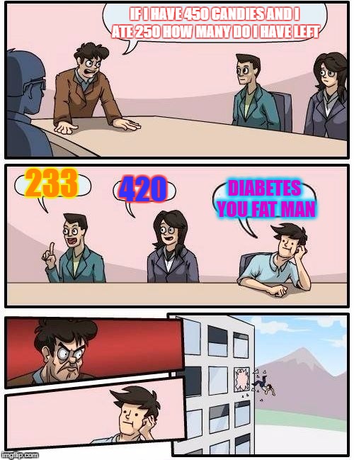 CANDY | IF I HAVE 450 CANDIES AND I ATE 250 HOW MANY DO I HAVE LEFT; 233; 420; DIABETES YOU FAT MAN | image tagged in memes,boardroom meeting suggestion | made w/ Imgflip meme maker