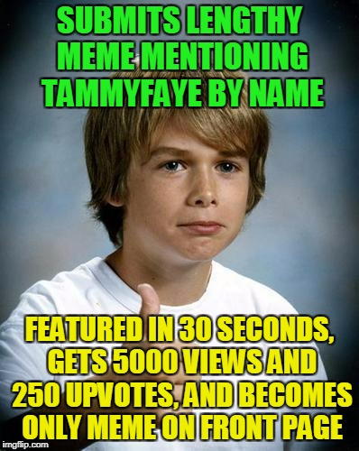 and when you click on 'show more' you get that eye-rolling Hayden Panettiere gif which gets you all hot and bothered | SUBMITS LENGTHY MEME MENTIONING TAMMYFAYE BY NAME; FEATURED IN 30 SECONDS, GETS 5000 VIEWS AND 250 UPVOTES, AND BECOMES ONLY MEME ON FRONT PAGE | image tagged in good luck gary,memes,tammyfaye,imgflip users,meme making | made w/ Imgflip meme maker