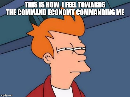 Futurama Fry | THIS IS HOW  I FEEL TOWARDS THE COMMAND ECONOMY COMMANDING ME | image tagged in memes,futurama fry | made w/ Imgflip meme maker
