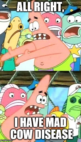 Put It Somewhere Else Patrick Meme | ALL RIGHT, I HAVE MAD COW DISEASE | image tagged in memes,put it somewhere else patrick | made w/ Imgflip meme maker
