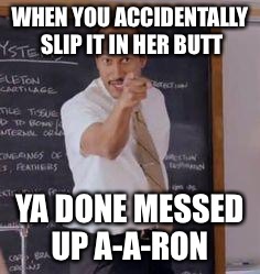 Substitute Teacher(You Done Messed Up A A Ron) | WHEN YOU ACCIDENTALLY SLIP IT IN HER BUTT; YA DONE MESSED UP A-A-RON | image tagged in substitute teacheryou done messed up a a ron | made w/ Imgflip meme maker