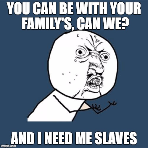 Y U No | YOU CAN BE WITH YOUR FAMILY'S, CAN WE? AND I NEED ME SLAVES | image tagged in memes,y u no | made w/ Imgflip meme maker