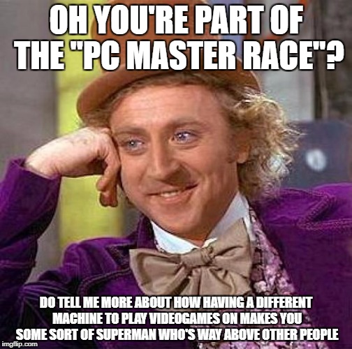Creepy Condescending Wonka Meme | OH YOU'RE PART OF THE "PC MASTER RACE"? DO TELL ME MORE ABOUT HOW HAVING A DIFFERENT MACHINE TO PLAY VIDEOGAMES ON MAKES YOU SOME SORT OF SUPERMAN WHO'S WAY ABOVE OTHER PEOPLE | image tagged in memes,creepy condescending wonka,videogames | made w/ Imgflip meme maker