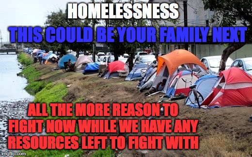 All The More Reason... | HOMELESSNESS; THIS COULD BE YOUR FAMILY NEXT; ALL THE MORE REASON TO FIGHT NOW WHILE WE HAVE ANY RESOURCES LEFT TO FIGHT WITH | image tagged in homeless,family,fight,resources,economic equality | made w/ Imgflip meme maker