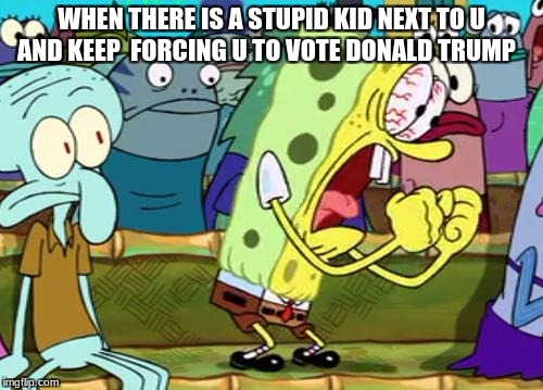 Spongebob Yes | WHEN THERE IS A STUPID KID NEXT TO U AND KEEP  FORCING U TO VOTE DONALD TRUMP | image tagged in spongebob yes | made w/ Imgflip meme maker