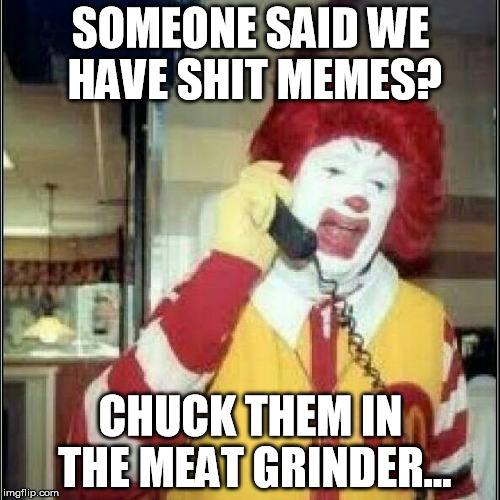 What did you say? | SOMEONE SAID WE HAVE SHIT MEMES? CHUCK THEM IN THE MEAT GRINDER... | image tagged in ronald mcdonald | made w/ Imgflip meme maker