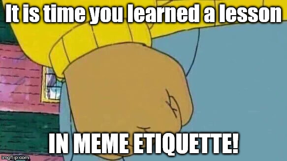 ALL I NEED or want is meme courtesy  | It is time you learned a lesson; IN MEME ETIQUETTE! | image tagged in memes,arthur fist | made w/ Imgflip meme maker