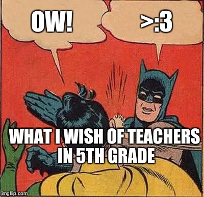 Batman Slapping Robin Meme | OW! >:3; WHAT I WISH OF TEACHERS IN 5TH GRADE | image tagged in memes,batman slapping robin | made w/ Imgflip meme maker
