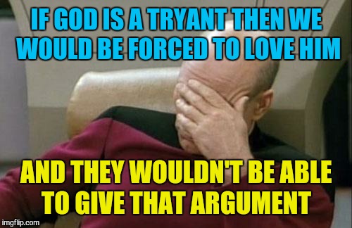 Captain Picard Facepalm Meme | IF GOD IS A TRYANT THEN WE WOULD BE FORCED TO LOVE HIM AND THEY WOULDN'T BE ABLE TO GIVE THAT ARGUMENT | image tagged in memes,captain picard facepalm | made w/ Imgflip meme maker