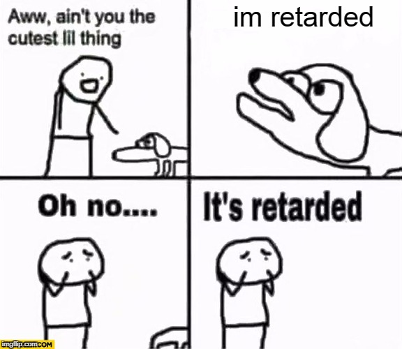 Oh no it's retarded! | im retarded | image tagged in oh no it's retarded | made w/ Imgflip meme maker
