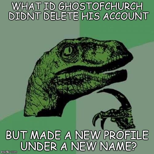 Philosoraptor | WHAT ID GHOSTOFCHURCH DIDNT DELETE HIS ACCOUNT; BUT MADE A NEW PROFILE UNDER A NEW NAME? | image tagged in memes,philosoraptor | made w/ Imgflip meme maker