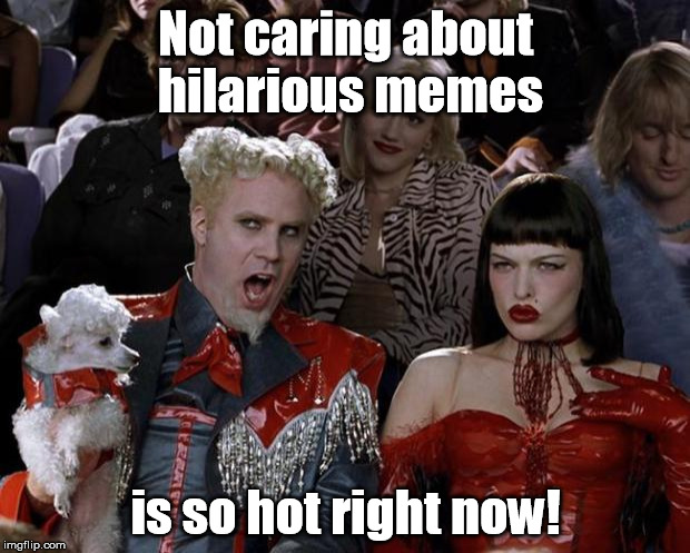 Mugatu So Hot Right Now Meme | Not caring about hilarious memes is so hot right now! | image tagged in memes,mugatu so hot right now | made w/ Imgflip meme maker