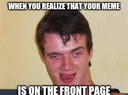 weird guy | WHEN YOU REALIZE THAT YOUR MEME; IS ON THE FRONT PAGE | image tagged in weird guy | made w/ Imgflip meme maker
