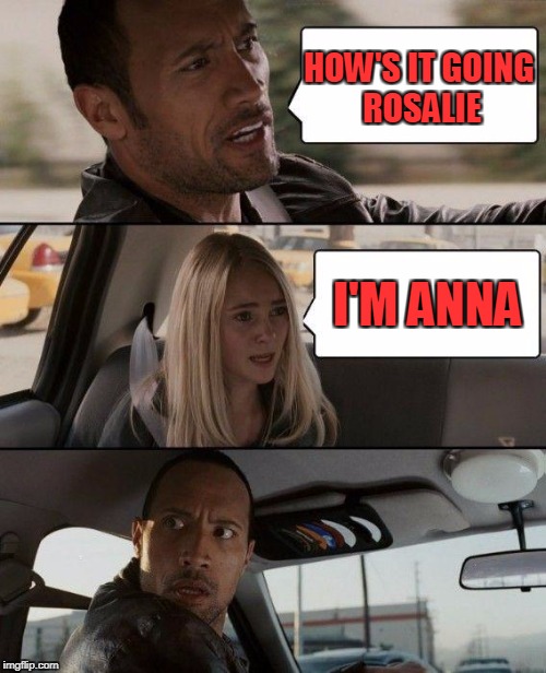 The Rock Driving Meme | HOW'S IT GOING ROSALIE I'M ANNA | image tagged in memes,the rock driving | made w/ Imgflip meme maker