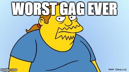 Worst. Thing. Ever. (Simpsons) | WORST GAG EVER | image tagged in worst thing ever simpsons | made w/ Imgflip meme maker