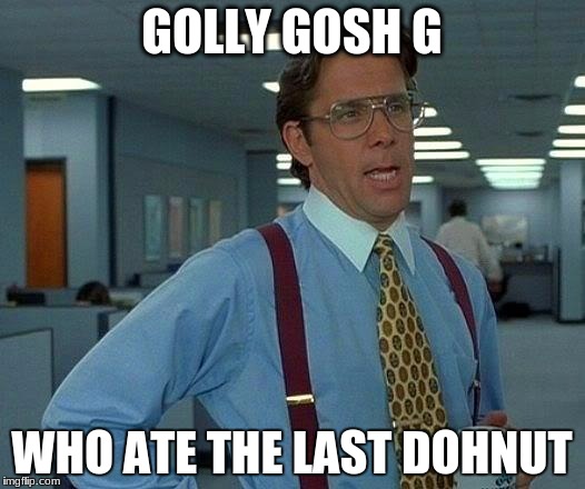 That Would Be Great Meme | GOLLY GOSH G; WHO ATE THE LAST DOHNUT | image tagged in memes,that would be great | made w/ Imgflip meme maker