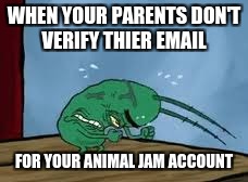 WHEN YOUR PARENTS DON'T VERIFY THIER EMAIL; FOR YOUR ANIMAL JAM ACCOUNT | image tagged in memes,plankton | made w/ Imgflip meme maker