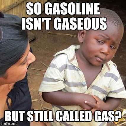 Third World Skeptical Kid Meme | SO GASOLINE ISN'T GASEOUS; BUT STILL CALLED GAS? | image tagged in memes,third world skeptical kid | made w/ Imgflip meme maker