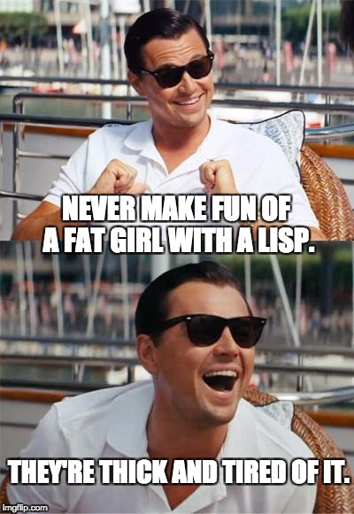Leonardo DiCaprio Wall Street | NEVER MAKE FUN OF A FAT GIRL WITH A LISP. THEY'RE THICK AND TIRED OF IT. | image tagged in leonardo dicaprio wall street | made w/ Imgflip meme maker