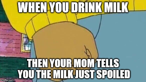 Arthur Fist | WHEN YOU DRINK MILK; THEN YOUR MOM TELLS YOU THE MILK JUST SPOILED | image tagged in memes,arthur fist | made w/ Imgflip meme maker