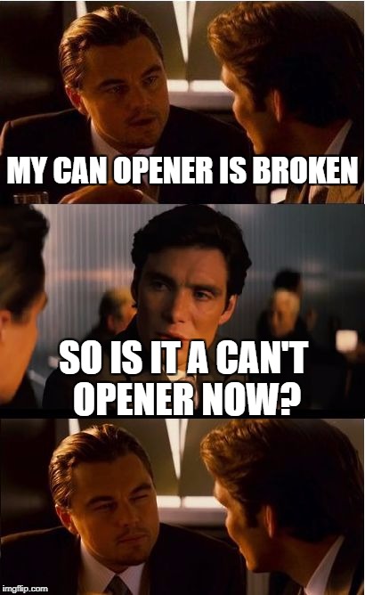 Inception Meme | MY CAN OPENER IS BROKEN; SO IS IT A CAN'T OPENER NOW? | image tagged in memes,inception | made w/ Imgflip meme maker