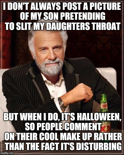 The Most Interesting Man In The World Meme | I DON'T ALWAYS POST A PICTURE OF MY SON PRETENDING TO SLIT MY DAUGHTERS THROAT; BUT WHEN I DO, IT'S HALLOWEEN, SO PEOPLE COMMENT ON THEIR COOL MAKE UP RATHER THAN THE FACT IT'S DISTURBING | image tagged in memes,the most interesting man in the world | made w/ Imgflip meme maker