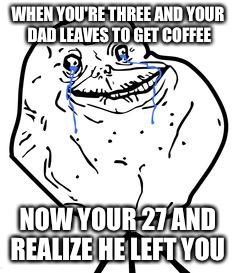 Mister lonely |  WHEN YOU'RE THREE AND YOUR DAD LEAVES TO GET COFFEE; NOW YOUR 27 AND REALIZE HE LEFT YOU | image tagged in troll face | made w/ Imgflip meme maker