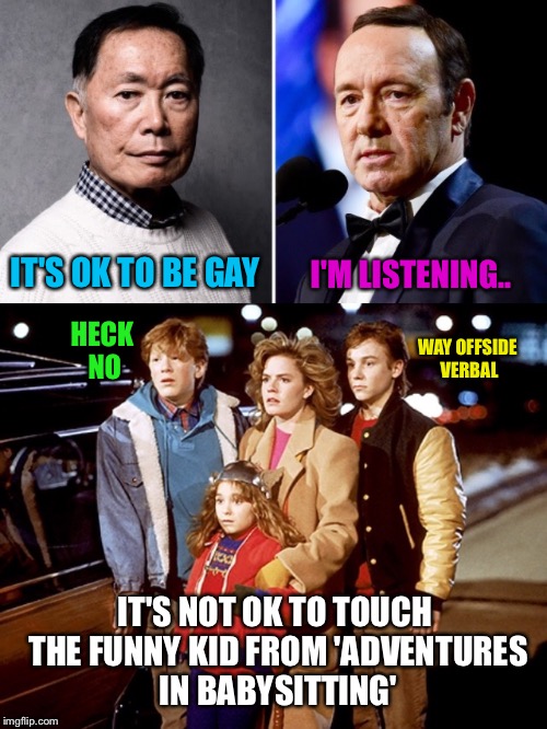 I'm Sorry This Meme Sucks But This Is Serious Subject Matter. | I'M LISTENING.. IT'S OK TO BE GAY; HECK NO; WAY OFFSIDE VERBAL; IT'S NOT OK TO TOUCH THE FUNNY KID FROM 'ADVENTURES IN BABYSITTING' | image tagged in george takei,kevin spacey,gay,sexual harassment,sexual assault | made w/ Imgflip meme maker