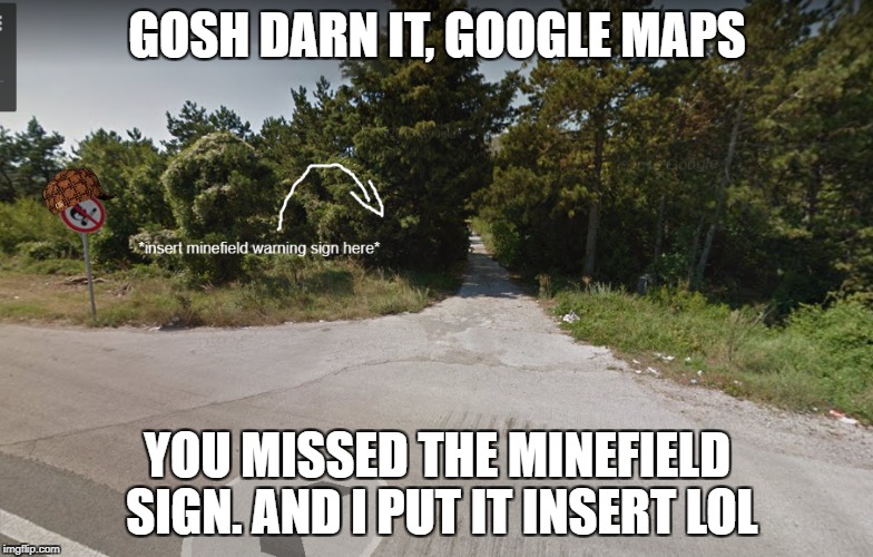 *insert minefield warning sign here* | GOSH DARN IT, GOOGLE MAPS; YOU MISSED THE MINEFIELD SIGN.
AND I PUT IT INSERT LOL | image tagged in minefield,google maps,memes,insert | made w/ Imgflip meme maker
