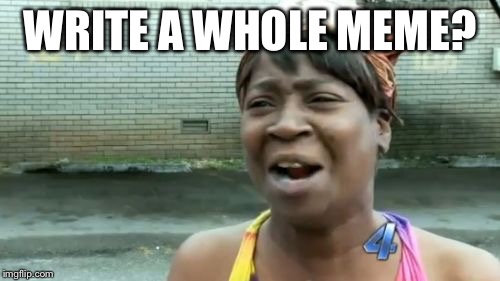 Ain't Nobody Got Time For That Meme | WRITE A WHOLE MEME? | image tagged in memes,aint nobody got time for that | made w/ Imgflip meme maker