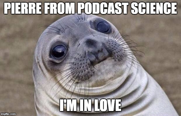 Awkward Moment Sealion Meme | PIERRE FROM PODCAST SCIENCE; I'M IN LOVE | image tagged in memes,awkward moment sealion | made w/ Imgflip meme maker