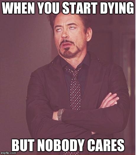 Face You Make Robert Downey Jr Meme | WHEN YOU START DYING; BUT NOBODY CARES | image tagged in memes,face you make robert downey jr | made w/ Imgflip meme maker