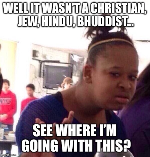 Black Girl Wat Meme | WELL IT WASN’T A CHRISTIAN, JEW, HINDU, BHUDDIST... SEE WHERE I’M GOING WITH THIS? | image tagged in memes,black girl wat | made w/ Imgflip meme maker