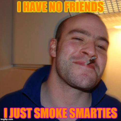 Good Guy Greg | I HAVE NO FRIENDS; I JUST SMOKE SMARTIES | image tagged in memes,good guy greg | made w/ Imgflip meme maker