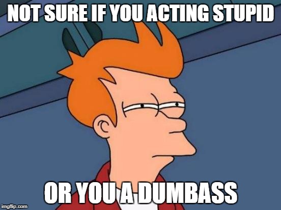 Futurama Fry | NOT SURE IF YOU ACTING STUPID; OR YOU A DUMBASS | image tagged in memes,futurama fry | made w/ Imgflip meme maker