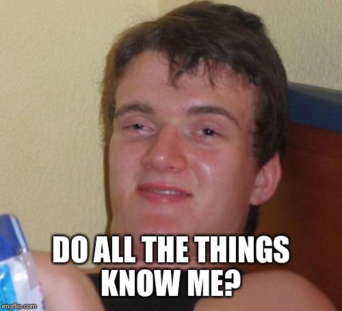 10 Guy Meme | DO ALL THE THINGS KNOW ME? | image tagged in memes,10 guy | made w/ Imgflip meme maker