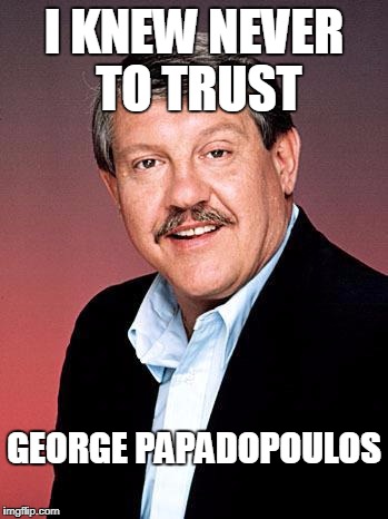 Papadopoulos  | I KNEW NEVER TO TRUST; GEORGE PAPADOPOULOS | image tagged in papadopoulos | made w/ Imgflip meme maker